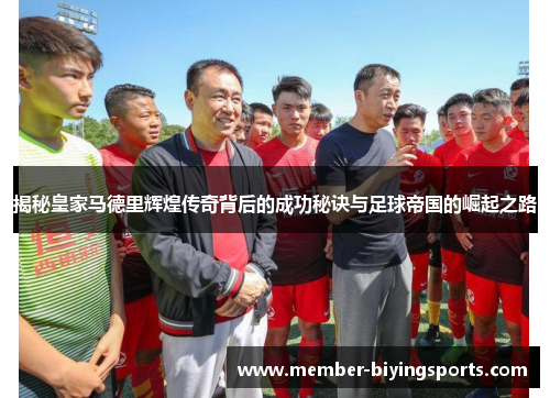 揭秘皇家马德里辉煌传奇背后的成功秘诀与足球帝国的崛起之路