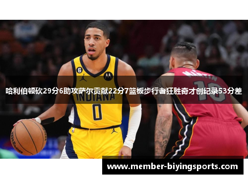 哈利伯顿砍29分6助攻萨尔贡献22分7篮板步行者狂胜奇才创纪录53分差