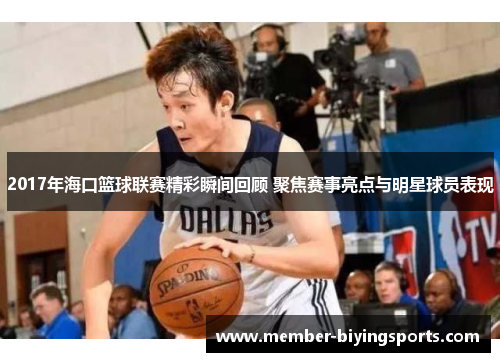 2017年海口篮球联赛精彩瞬间回顾 聚焦赛事亮点与明星球员表现