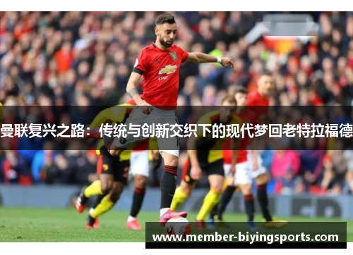曼联复兴之路：传统与创新交织下的现代梦回老特拉福德