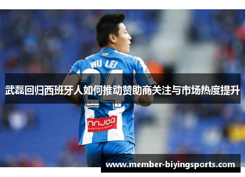 武磊回归西班牙人如何推动赞助商关注与市场热度提升