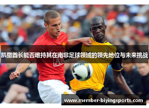 凯撒酋长能否维持其在南非足球领域的领先地位与未来挑战
