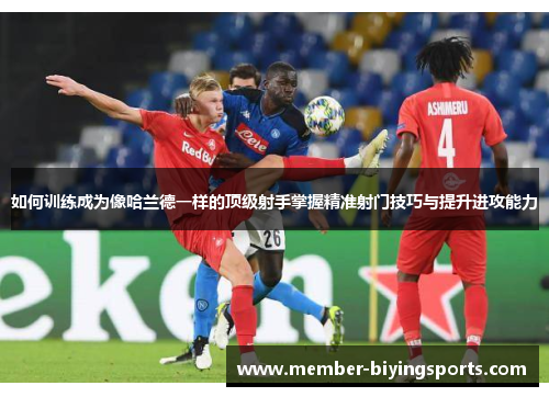 如何训练成为像哈兰德一样的顶级射手掌握精准射门技巧与提升进攻能力