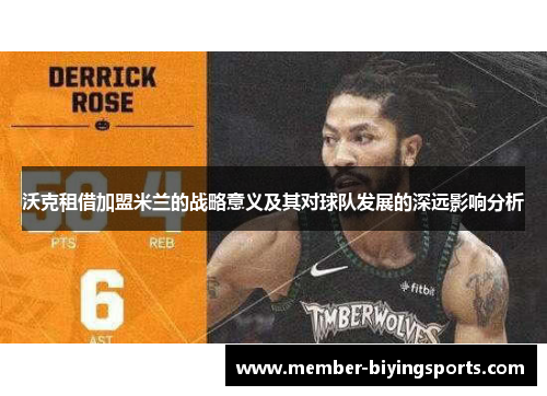 沃克租借加盟米兰的战略意义及其对球队发展的深远影响分析