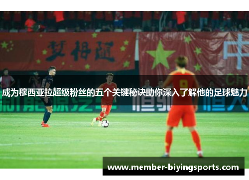 成为穆西亚拉超级粉丝的五个关键秘诀助你深入了解他的足球魅力