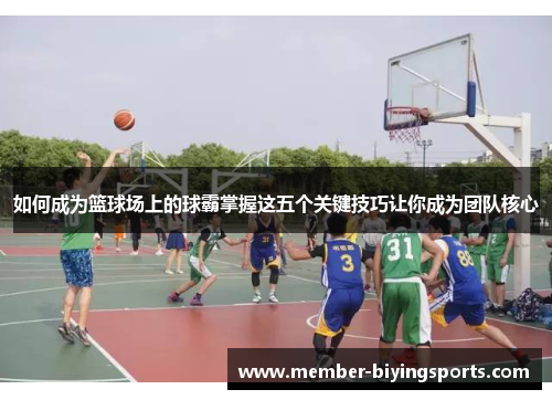 如何成为篮球场上的球霸掌握这五个关键技巧让你成为团队核心
