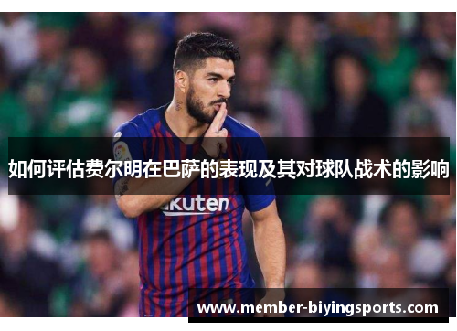 如何评估费尔明在巴萨的表现及其对球队战术的影响
