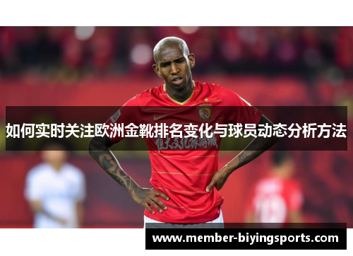 如何实时关注欧洲金靴排名变化与球员动态分析方法