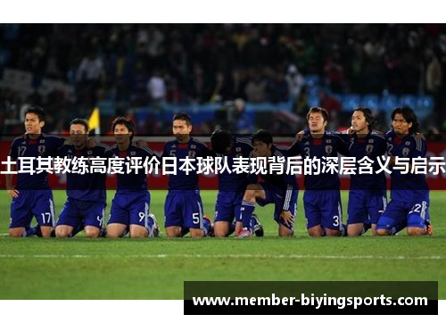 土耳其教练高度评价日本球队表现背后的深层含义与启示