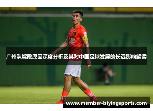 广州队解散原因深度分析及其对中国足球发展的长远影响解读