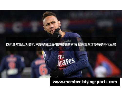 以内马尔离队为契机 巴黎圣日耳曼加速投资新方向 聚焦青年才俊与多元化发展