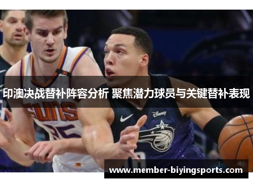 印澳决战替补阵容分析 聚焦潜力球员与关键替补表现