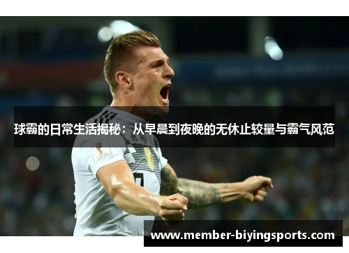 球霸的日常生活揭秘：从早晨到夜晚的无休止较量与霸气风范