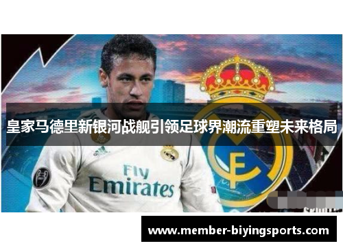 皇家马德里新银河战舰引领足球界潮流重塑未来格局