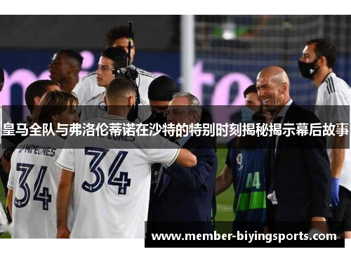 皇马全队与弗洛伦蒂诺在沙特的特别时刻揭秘揭示幕后故事