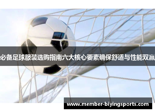 必备足球服装选购指南六大核心要素确保舒适与性能双赢