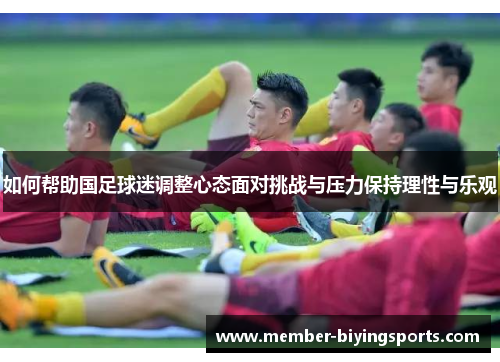 如何帮助国足球迷调整心态面对挑战与压力保持理性与乐观