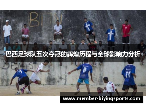 巴西足球队五次夺冠的辉煌历程与全球影响力分析