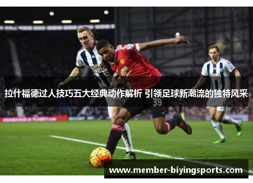 拉什福德过人技巧五大经典动作解析 引领足球新潮流的独特风采