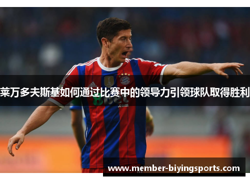 莱万多夫斯基如何通过比赛中的领导力引领球队取得胜利