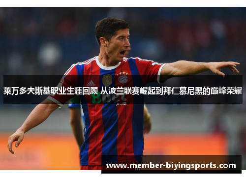 莱万多夫斯基职业生涯回顾 从波兰联赛崛起到拜仁慕尼黑的巅峰荣耀
