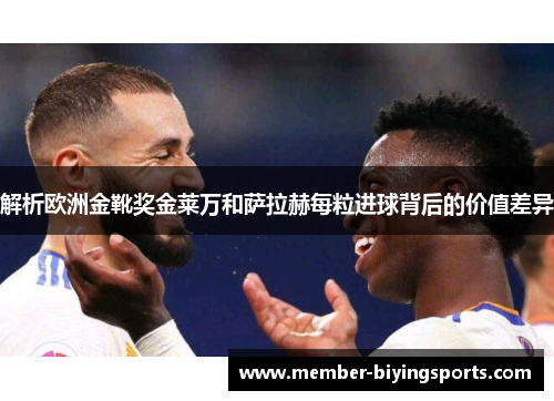 解析欧洲金靴奖金莱万和萨拉赫每粒进球背后的价值差异