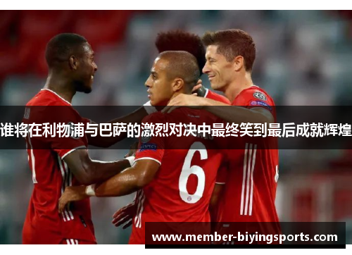 谁将在利物浦与巴萨的激烈对决中最终笑到最后成就辉煌