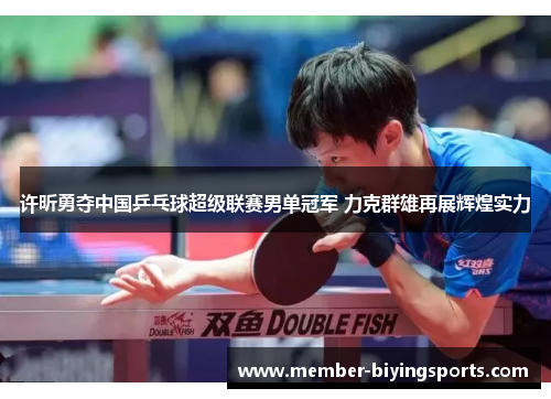 许昕勇夺中国乒乓球超级联赛男单冠军 力克群雄再展辉煌实力