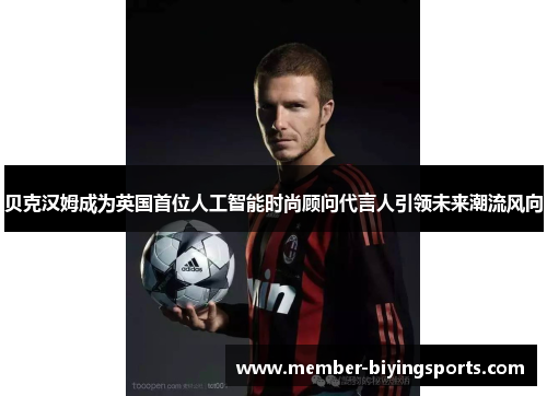 贝克汉姆成为英国首位人工智能时尚顾问代言人引领未来潮流风向