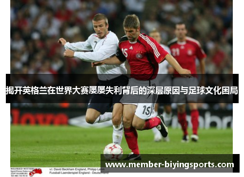 揭开英格兰在世界大赛屡屡失利背后的深层原因与足球文化困局 揭开英格兰在世界大赛屡屡失利背后的深层原因与足球文化困局