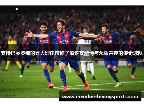 支持巴塞罗那的五大理由带你了解这支激情与荣耀并存的传奇球队