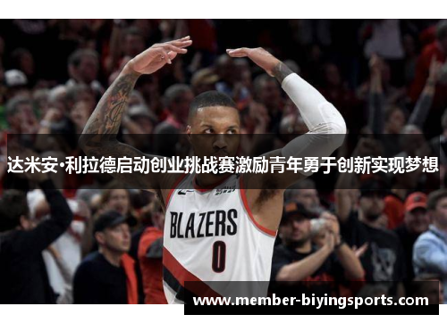 达米安·利拉德启动创业挑战赛激励青年勇于创新实现梦想 达米安·利拉德启动创业挑战赛激励青年勇于创新实现梦想