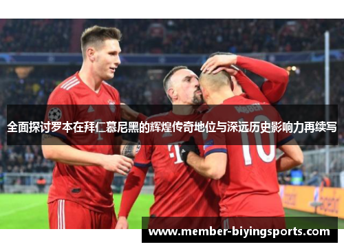 全面探讨罗本在拜仁慕尼黑的辉煌传奇地位与深远历史影响力再续写 全面探讨罗本在拜仁慕尼黑的辉煌传奇地位与深远历史影响力再续写