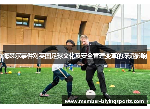 海瑟尔事件对英国足球文化及安全管理变革的深远影响 海瑟尔事件对英国足球文化及安全管理变革的深远影响