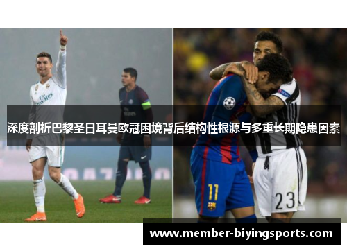 深度剖析巴黎圣日耳曼欧冠困境背后结构性根源与多重长期隐患因素 深度剖析巴黎圣日耳曼欧冠困境背后结构性根源与多重长期隐患因素