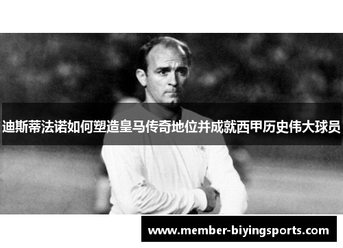 迪斯蒂法诺如何塑造皇马传奇地位并成就西甲历史伟大球员 迪斯蒂法诺如何塑造皇马传奇地位并成就西甲历史伟大球员