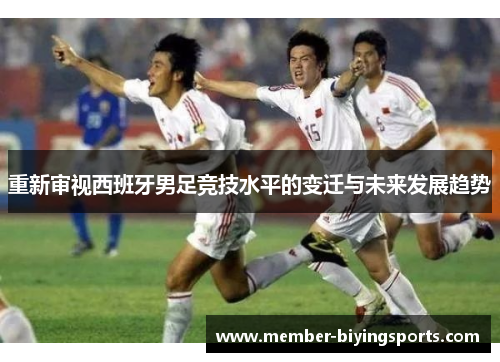 重新审视西班牙男足竞技水平的变迁与未来发展趋势