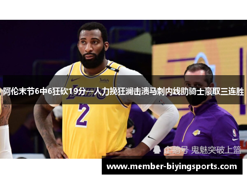 阿伦末节6中6狂砍19分一人力挽狂澜击溃马刺内线助骑士豪取三连胜