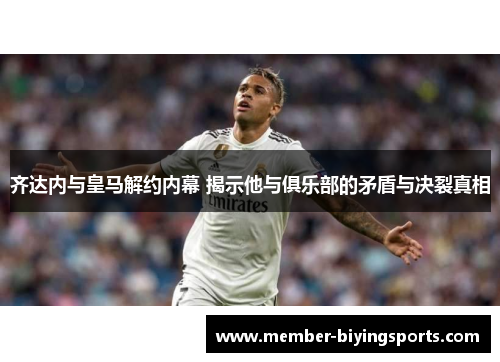 齐达内与皇马解约内幕 揭示他与俱乐部的矛盾与决裂真相