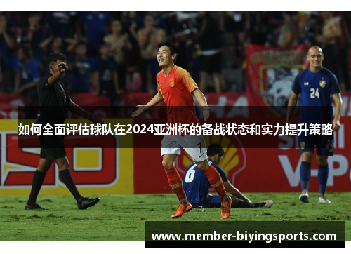 如何全面评估球队在2024亚洲杯的备战状态和实力提升策略