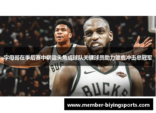 字母哥在季后赛中崭露头角成球队关键球员助力雄鹿冲击总冠军